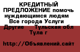 КРЕДИТНЫЙ ПРЕДЛОЖЕНИЕ помочь нуждающимся людям - Все города Услуги » Другие   . Тульская обл.,Тула г.